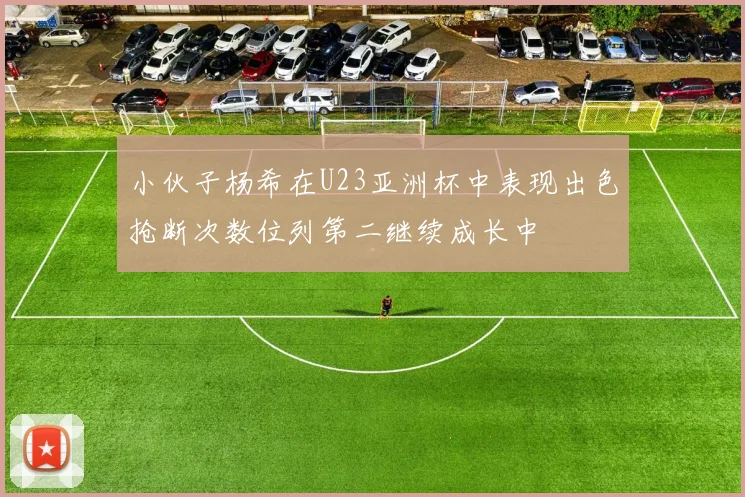 小伙子杨希在U23亚洲杯中表现出色抢断次数位列第二继续成长中