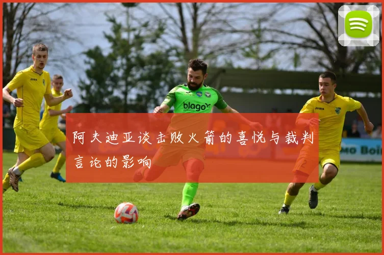阿夫迪亚谈击败火箭的喜悦与裁判言论的影响