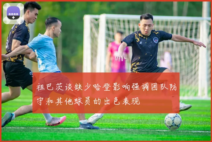 祖巴茨谈缺少哈登影响强调团队防守和其他球员的出色表现