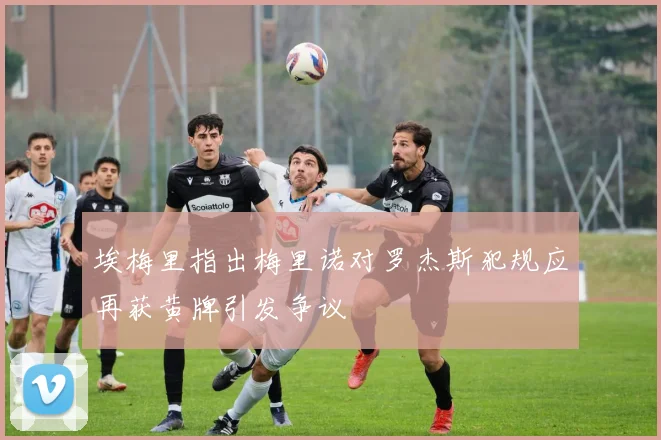 埃梅里指出梅里诺对罗杰斯犯规应再获黄牌引发争议