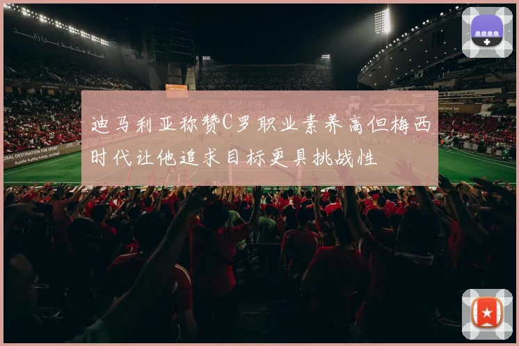 迪马利亚称赞C罗职业素养高但梅西时代让他追求目标更具挑战性