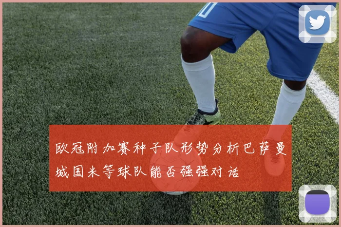 欧冠附加赛种子队形势分析巴萨曼城国米等球队能否强强对话
