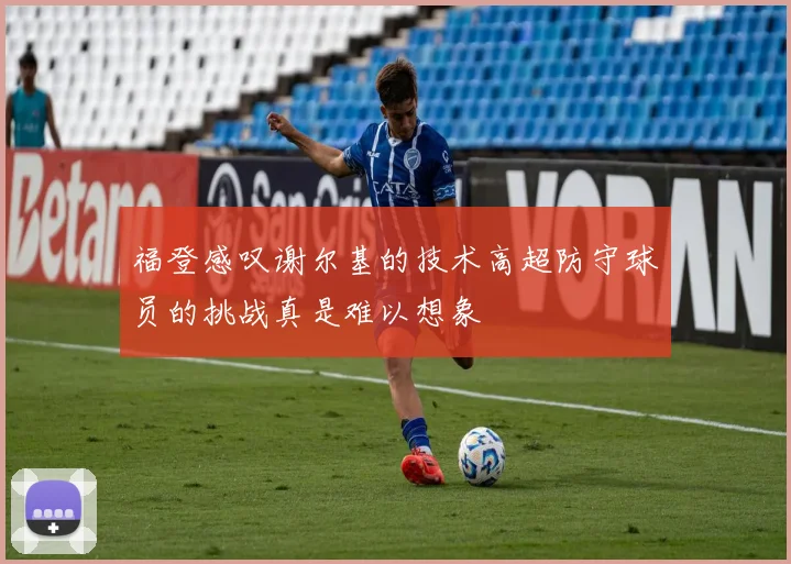 福登感叹谢尔基的技术高超防守球员的挑战真是难以想象